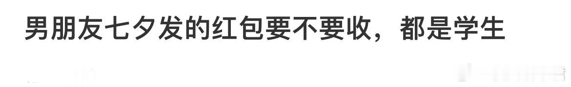 男朋友七夕发的红包要不要收，都是学生。 ​​​