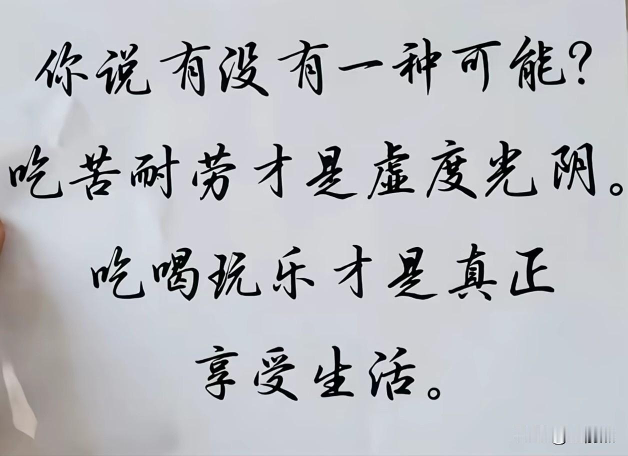 你说，有没有一种可能?
吃苦耐劳，才是虚度光阴——
吃喝玩乐，才是真正的享受生活