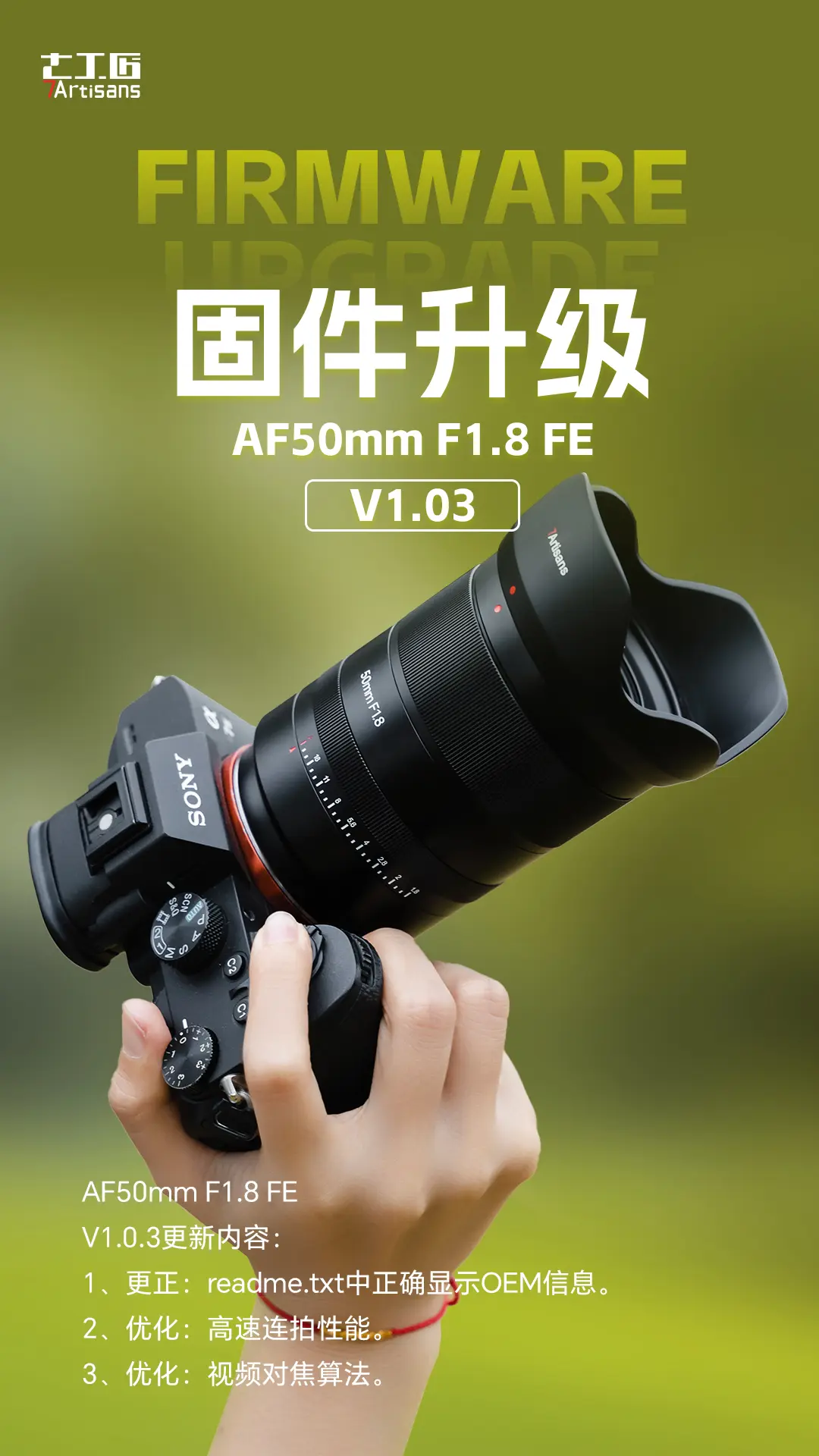 固件升级|七工匠AF50mmF1.8。FE卡口最新V1.03版本固件。
1、优化高速连拍性能。
2、优化视频对焦算法。
3、更正readme.txt中正确显示OEM信息。
