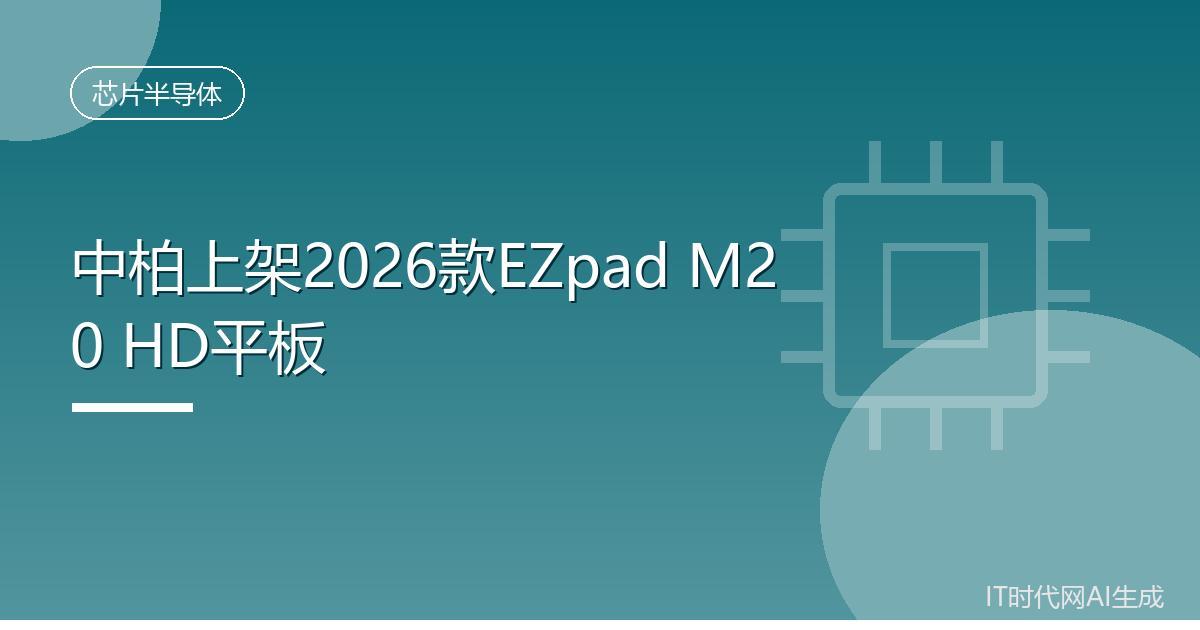 中柏上架2026款EZpad M20 HD平板
 IT时代网8月12日消息，制造