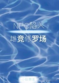 NPC陷入雄竞修罗场作者：小拾舞这文特别的短 让我这种看惯了一个无限流就几百章才