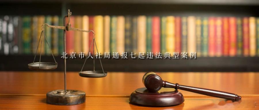 北京市人社局通报七起违法典型案例为守护劳动者合法权益、净化人力资源市场环境，市人
