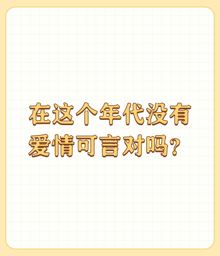 在这个年代没有爱情可言对吗？

我的感受是爱情存在，但有特定的时段！出社会之前的