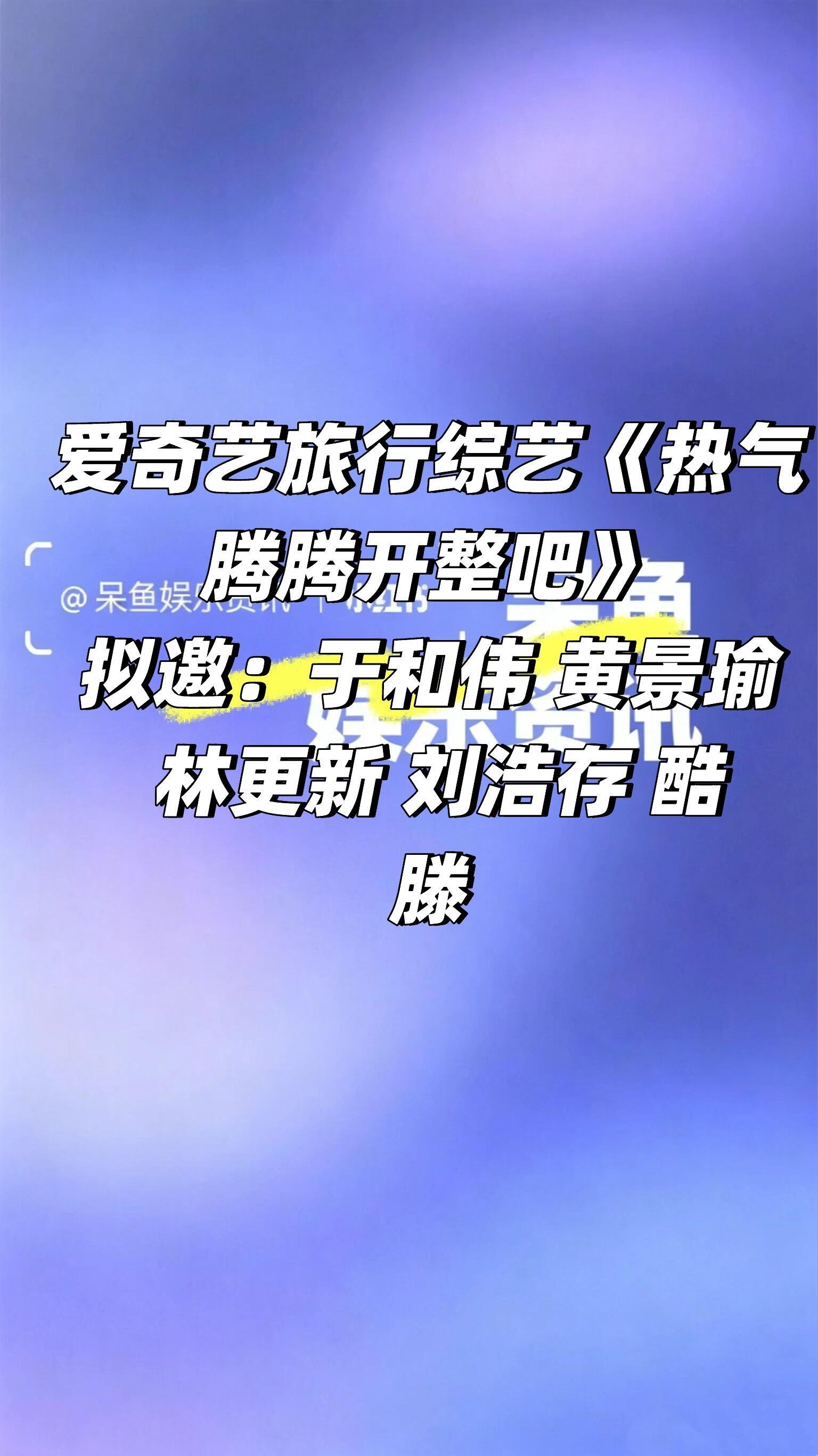 爱奇艺旅行综艺《热气腾腾开整吧》阵容❗️爱奇艺旅行综艺《热气腾腾开整吧》拟邀：于