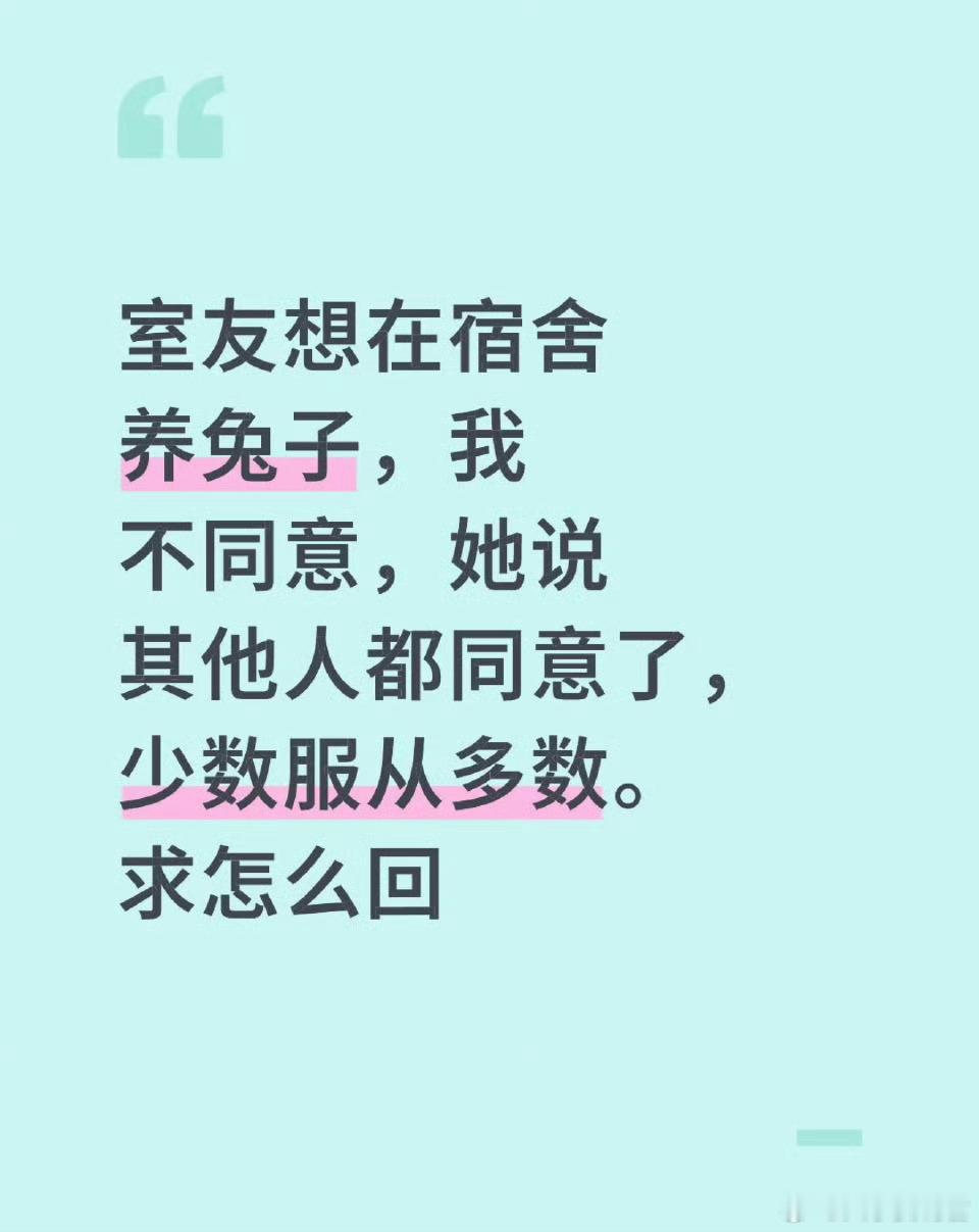 室友想在宿舍养兔子，我不同意，她说其他人都同意了，少数服从多数。求怎么回？ ​​