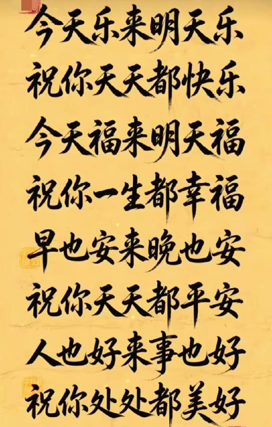 今天乐来明天乐，
祝你天天都快乐，
今天福来明天福，
祝你一生都幸福，
早也安来