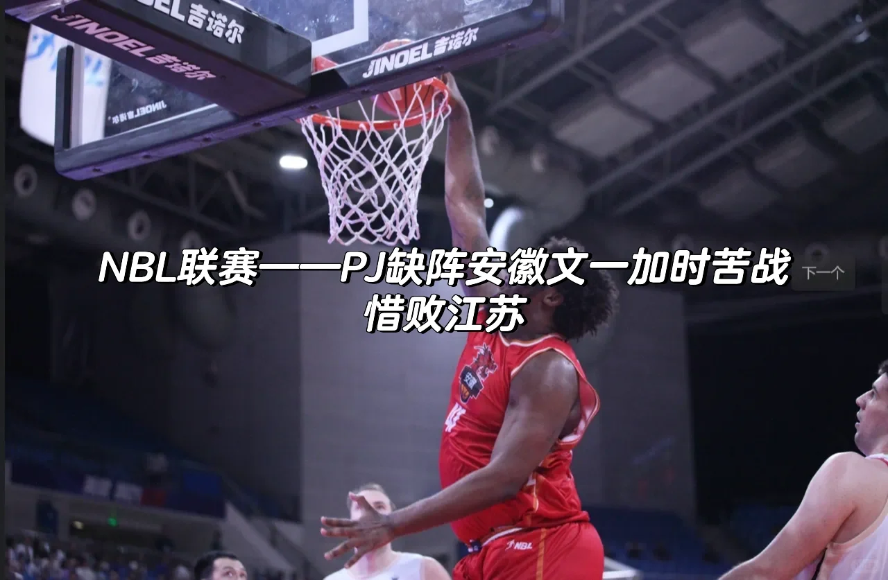 🏀NBL联赛：PJ缺阵安徽文一加时苦战惜败江苏