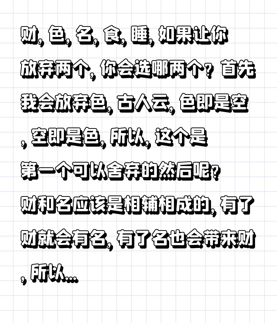 财，色，名，食，睡，如果让你放弃两个，你会选哪两个？
首先我会放弃色，古人云，色
