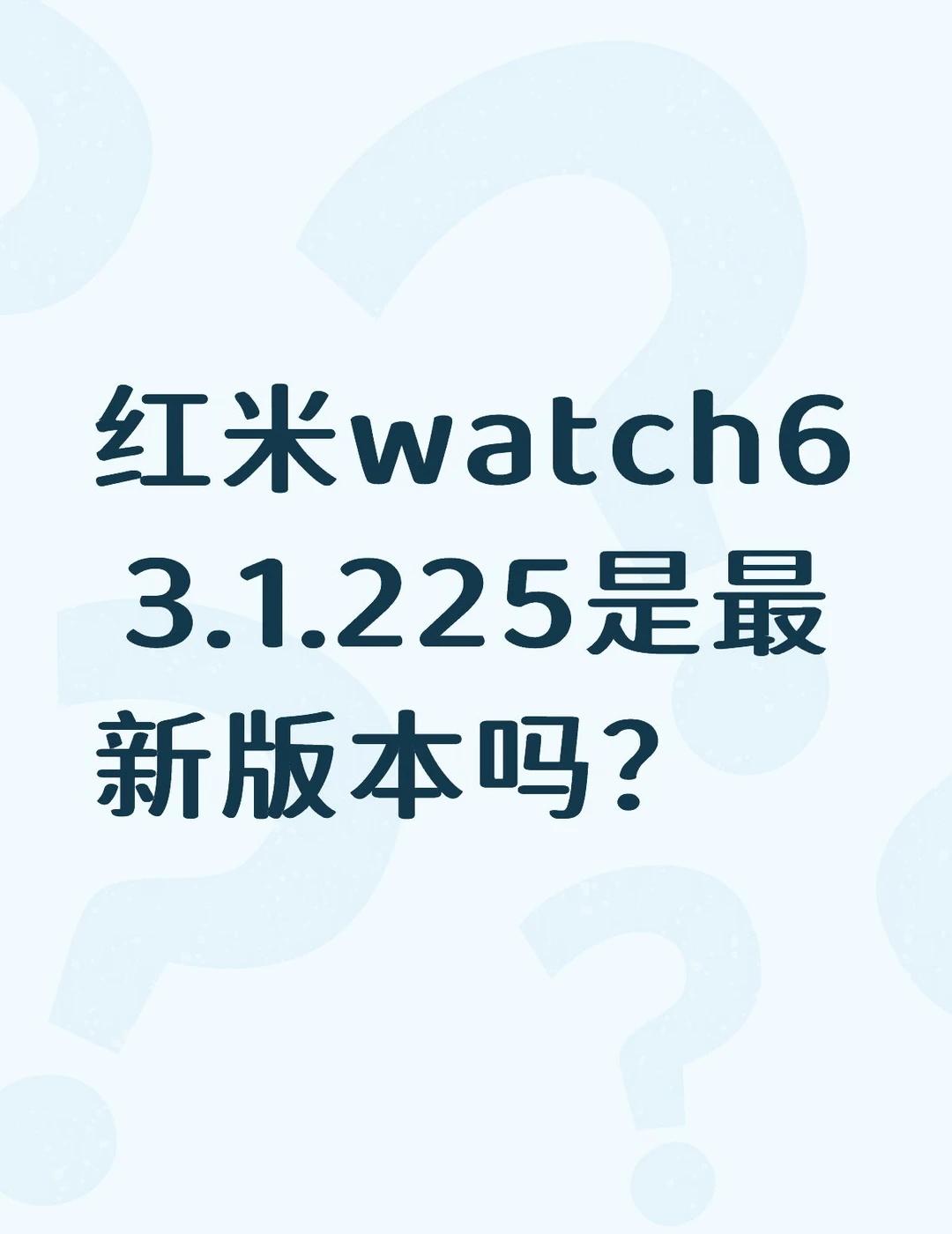 红米watch6+3.1.225是最新版本吗？不懂就问有问必答 万能的 智能手环