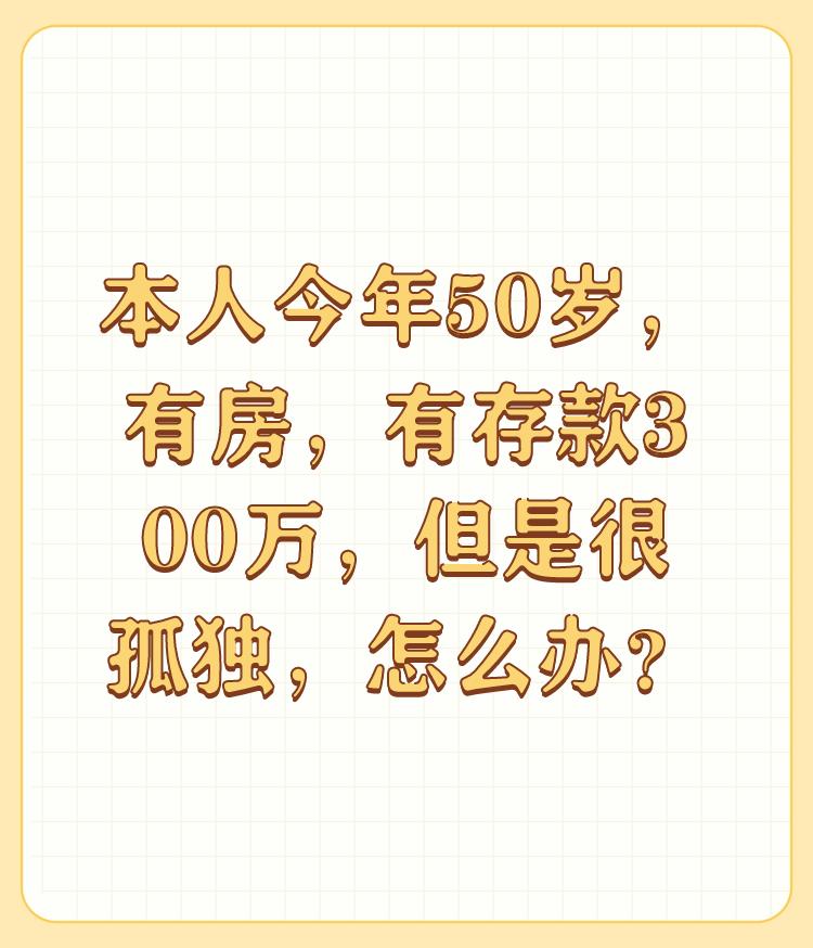 本人今年50岁，有房，有存款300万，但是很孤独，怎么办？

建议你做点公益事业