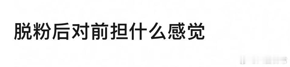 🎤：脱粉后对前担什么感觉？ ​​​