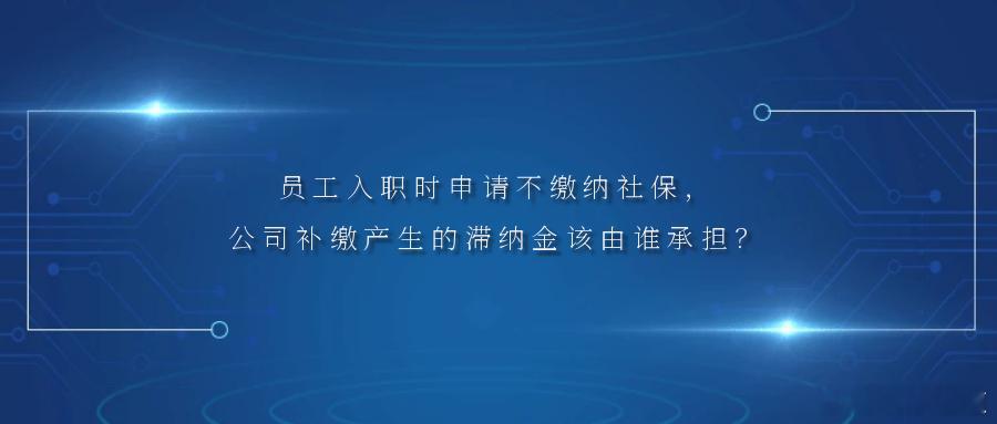 员工入职时申请不缴纳社保，公司补缴产生的滞纳金该由谁承担？劳动者与公司签订劳动合