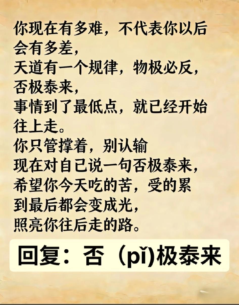 你现在有多难，
不代表你以后会有多差，
天道有一个规律，
物极必反，否极泰来，