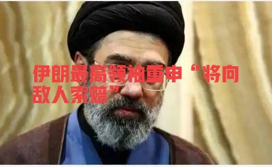 快讯！
伊朗最高领袖重申“将向敌人索赔”

伊朗最高领袖穆杰塔巴在社交媒体“电报