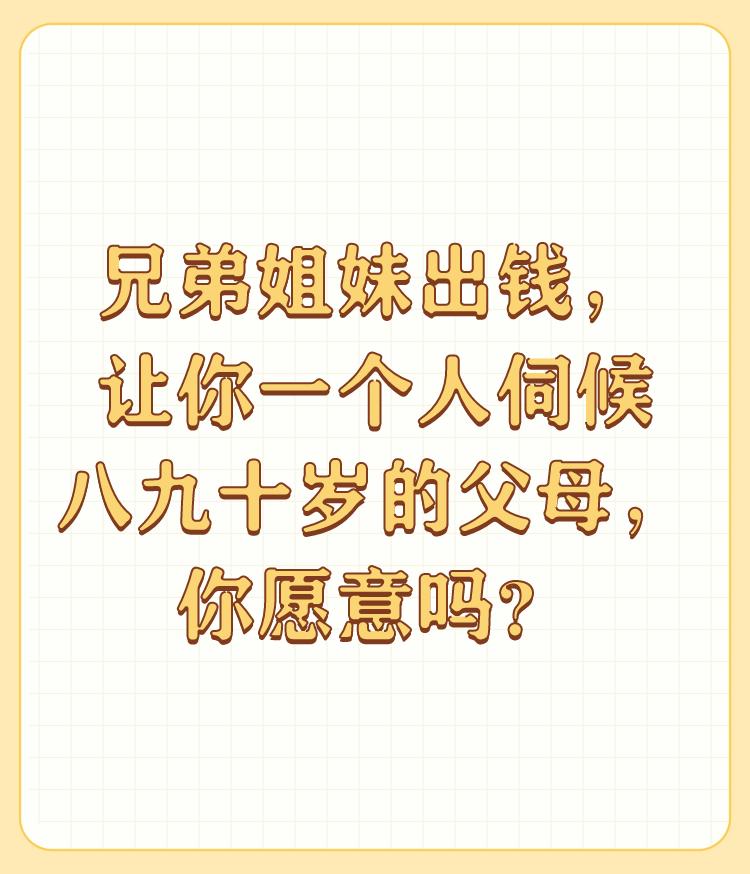 兄弟姐妹出钱，让你一个人伺候八九十岁的父母，你愿意吗？

出钱可以，我也愿意，但