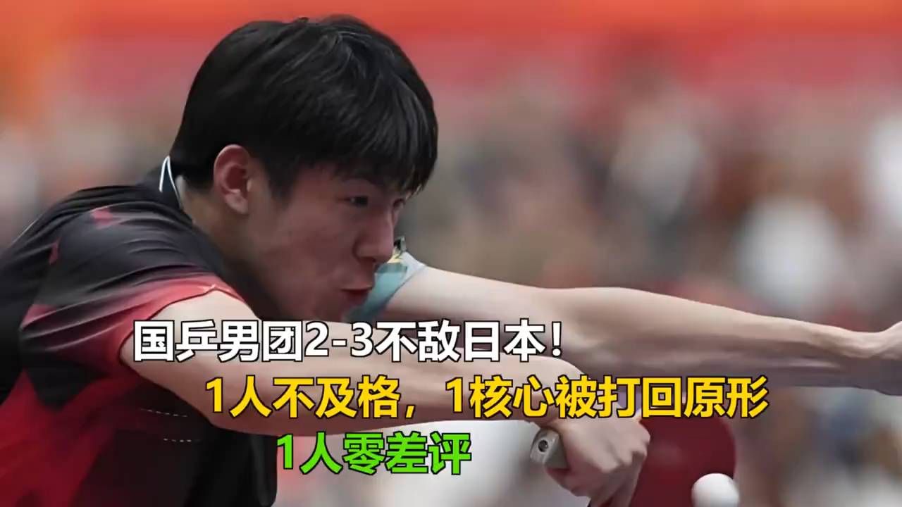 国乒男团2-3不敌日本！1人不及格，1核心被打回原形，1人零差评