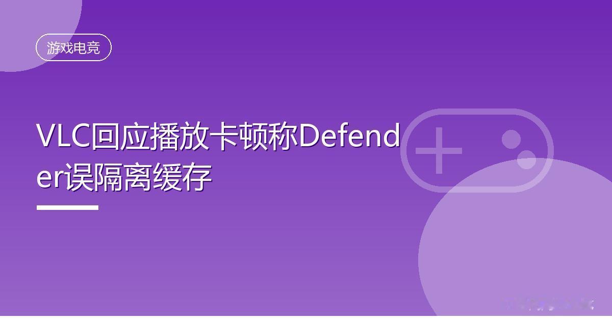 VLC回应播放卡顿称Defender误隔离缓存
 IT时代网8月17日消息，游戏