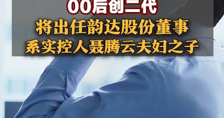 00后创二代将出任韵达股份董事，系实控人聂腾云夫妇之子，董事会或将“三世同堂”