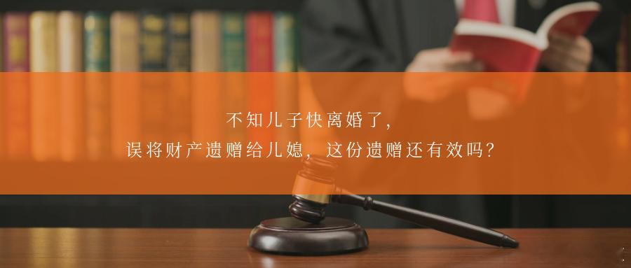 不知儿子快离婚了，误将财产遗赠给儿媳，这份遗赠还有效吗？婚姻破裂已成定局善意挽回