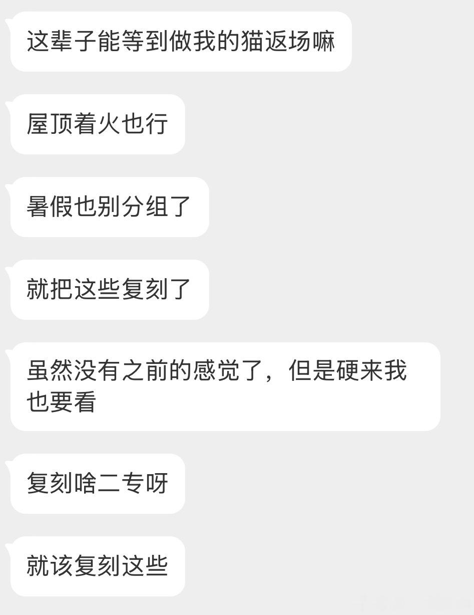 投：这辈子能等到做我的猫返场嘛？屋顶着火也行 暑假也别分组了 就把这些复刻了 