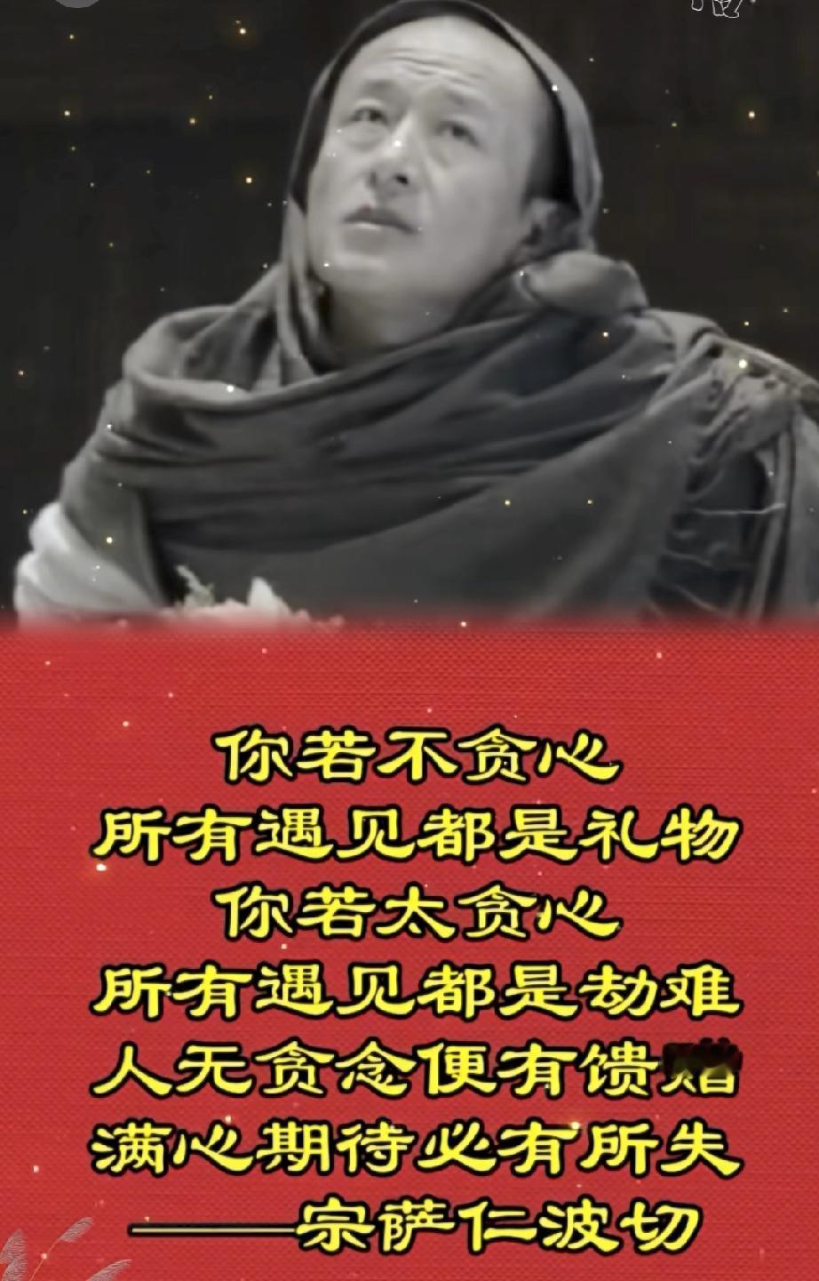 宗萨仁波切：若不贪心，所有遇见都是礼物，若太贪心，所有遇见都是劫难。
这句开示，