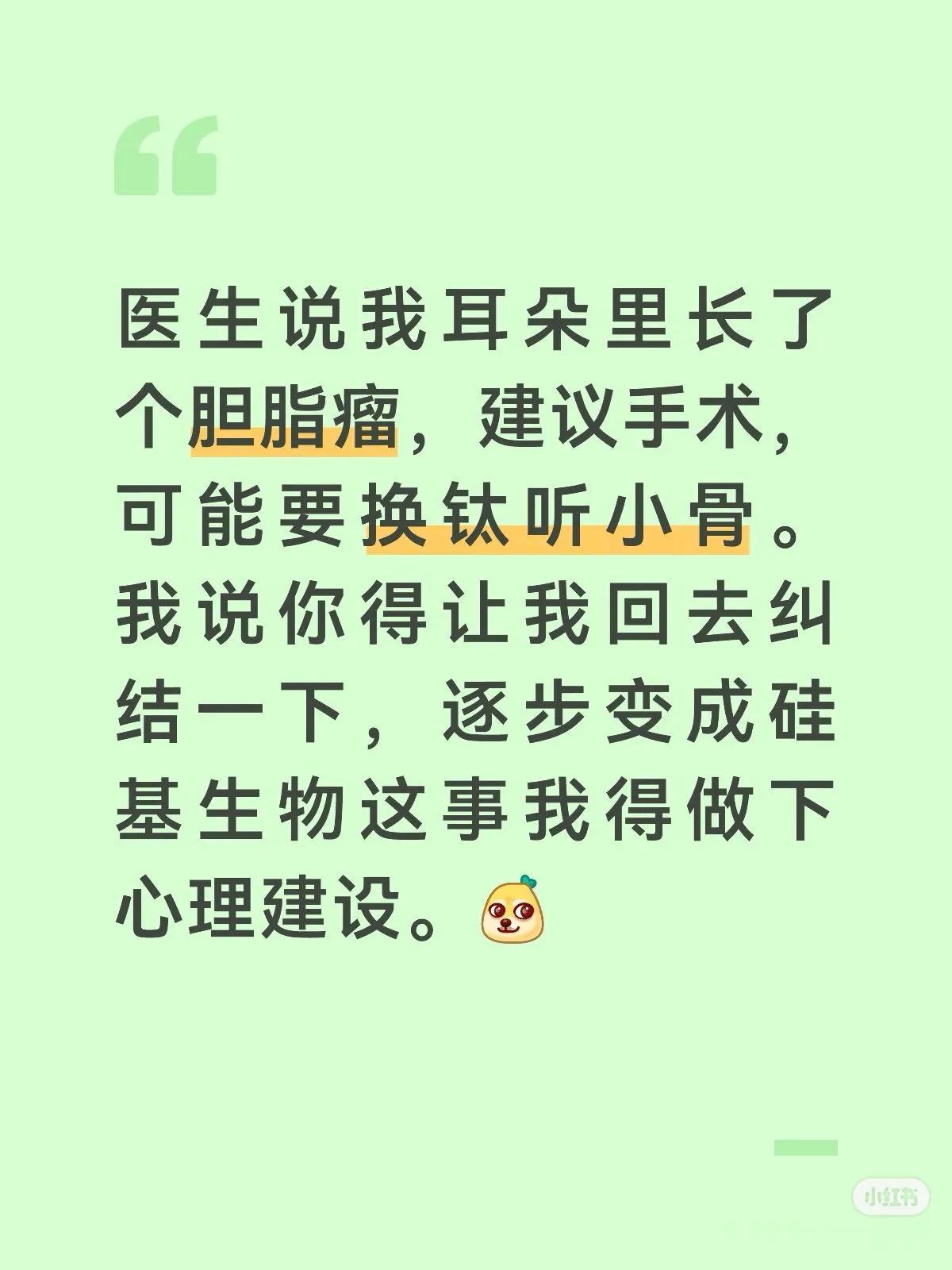 医生说我耳朵里长了个胆脂瘤，建议手术，可能要换钛听小骨。我说你得让我回去纠结一下