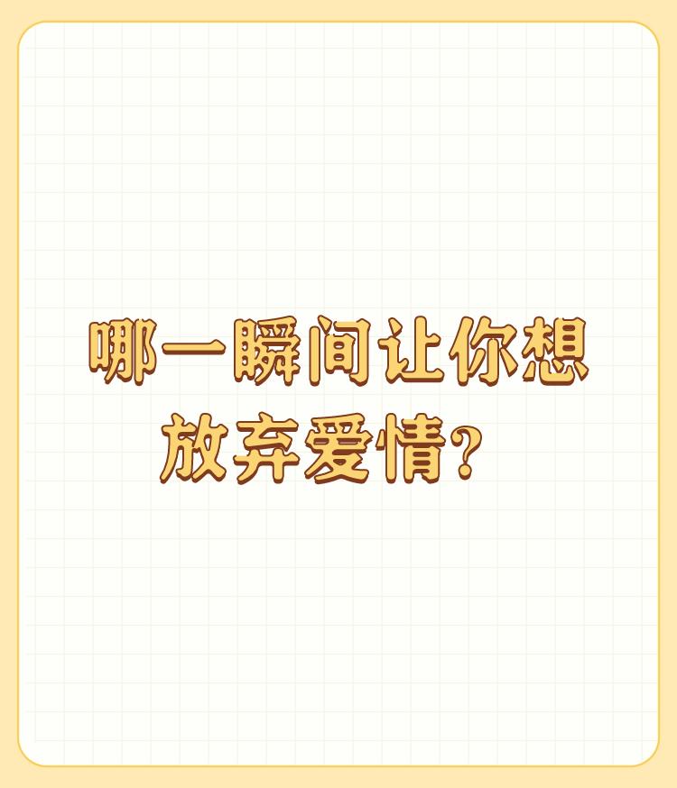 哪一瞬间让你想放弃爱情？

想到要结婚，心里是期待是喜悦是希望，不是彷徨不是犹疑