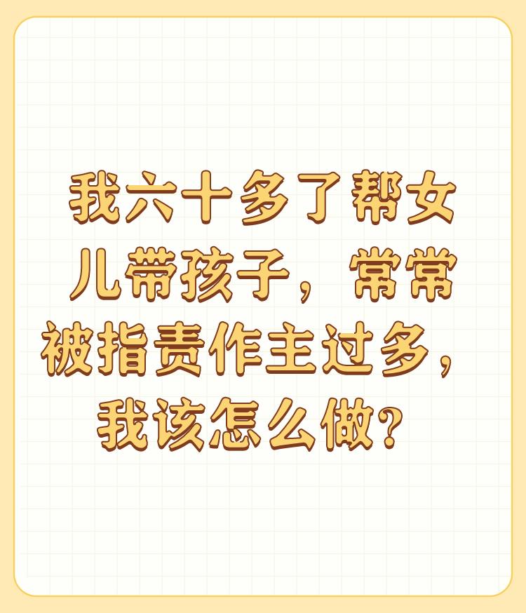 我六十多了帮女儿带孩子，常常被指责作主过多，我该怎么做？

其实这是一个普遍的现