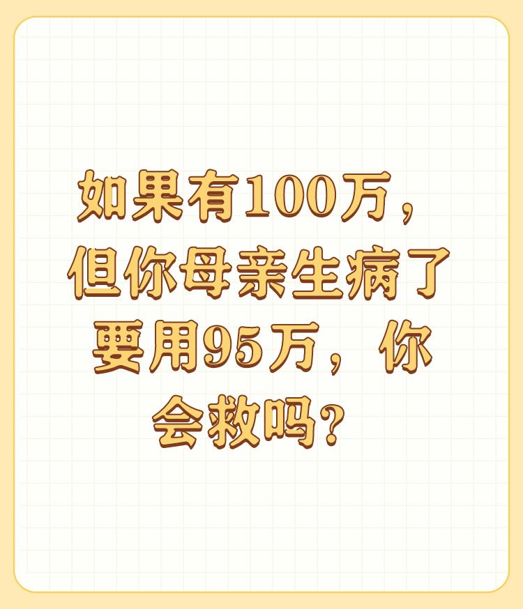 如果有100万，但你母亲生病了要用95万，你会救吗？


如果换做我遇到这种情况