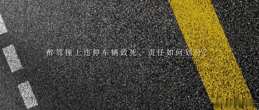 醉驾撞上违停车辆致死，责任如何划分？道路交通安全关乎每一位出行者。酒后驾车、违规