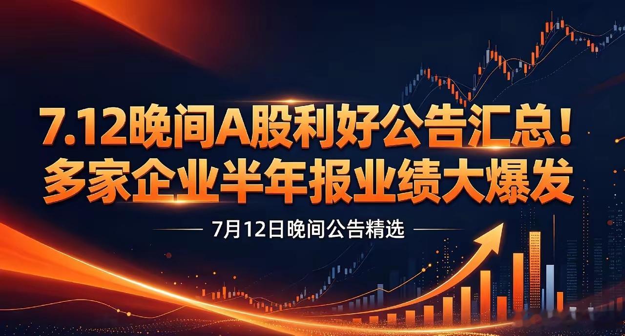 🔥7.12晚间A股利好公告精选汇总！多家上市公司周末发布利好，业绩大增、项目投