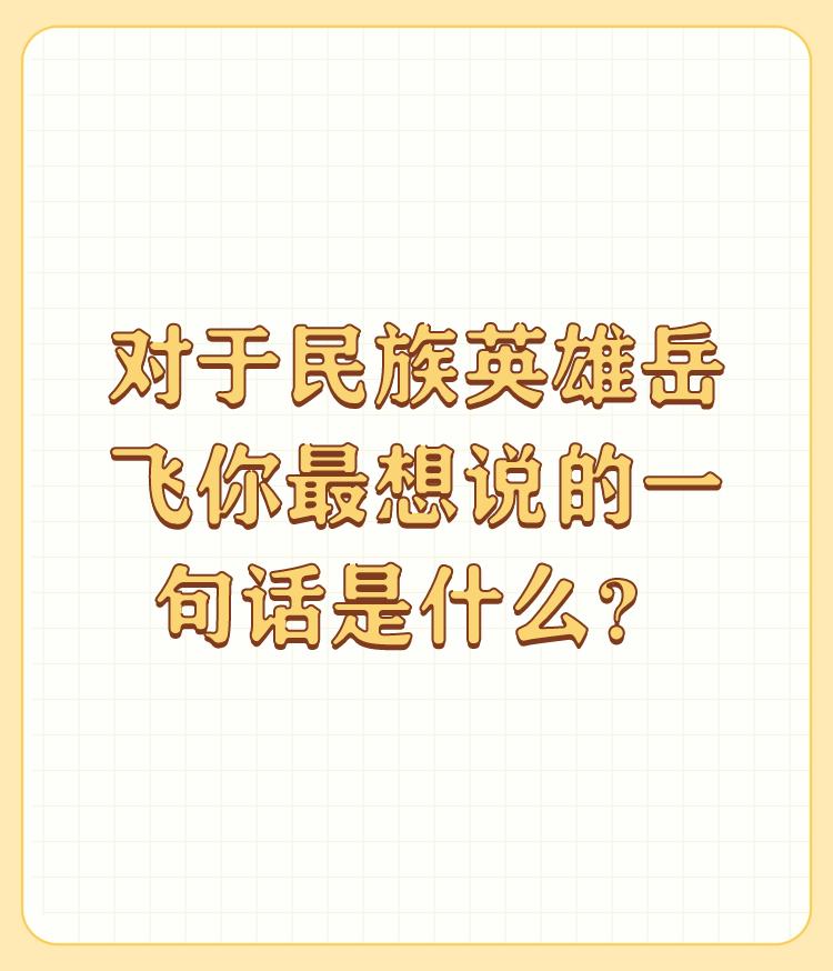 对于民族英雄岳飞你最想说的一句话是什么？

是 :仰，无愧于天地；俯，无愧于人间