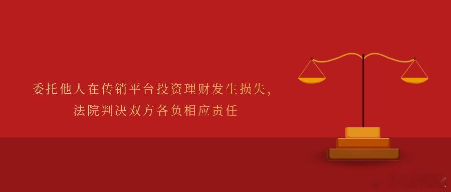 委托他人在传销平台投资理财发生损失，法院判决双方各负相应责任轻信“高息返利”“朋
