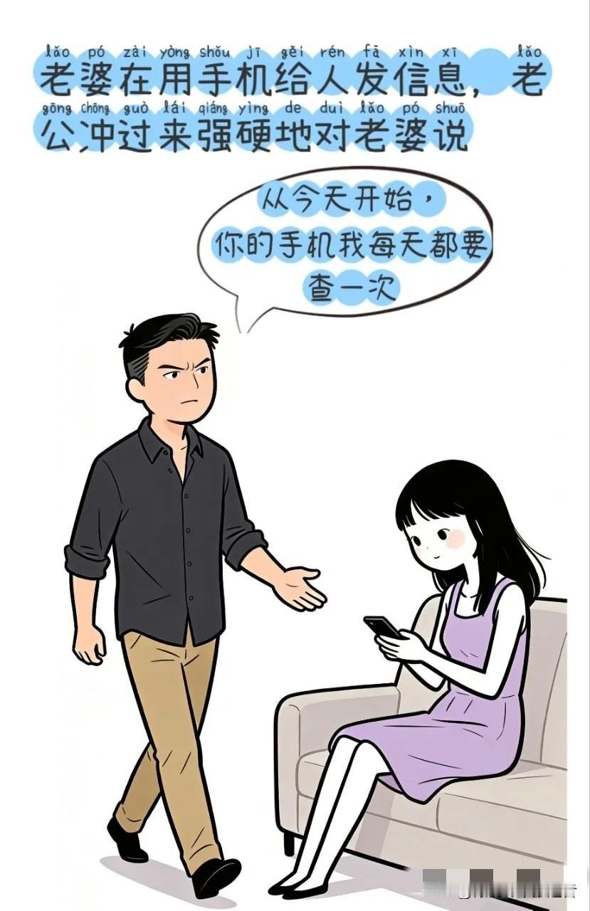 逗你笑：老公：你的手机，我每天都要查一次。老婆：查吧，密码是你前女友的生日。老公