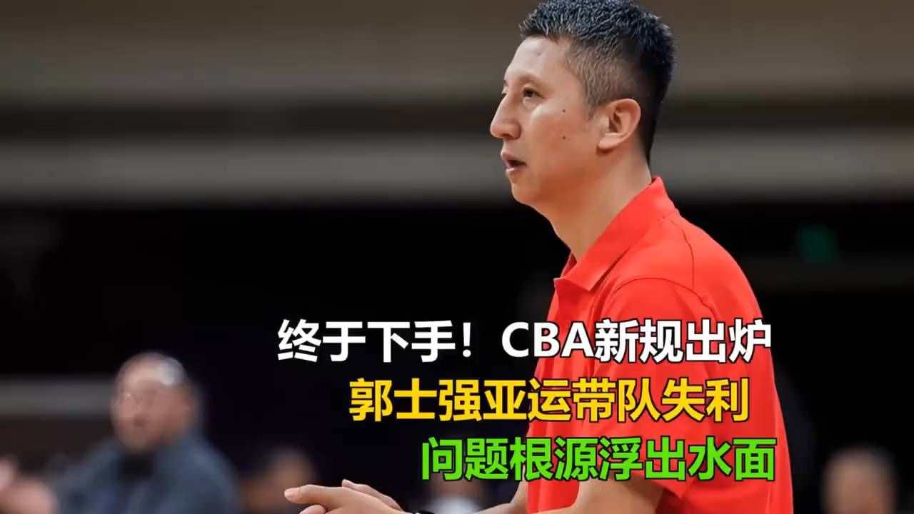 终于下手！CBA新规出炉郭士强亚运带队失利，问题根源浮出水面