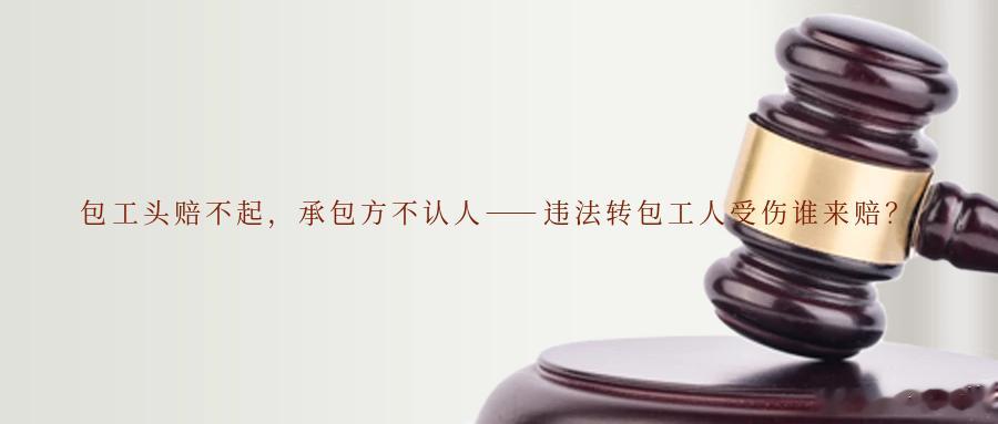 包工头赔不起，承包方不认人——违法转包工人受伤谁来赔？在工程建设领域，承包方将工