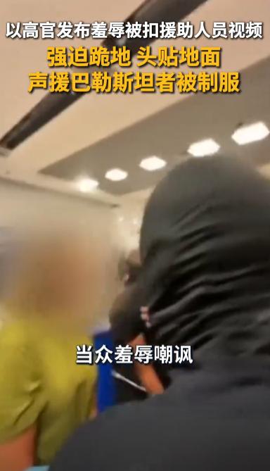 以色列高官发布羞辱被扣援助人员的视频，强迫他们跪地、头贴地面，还有声援巴勒斯坦者