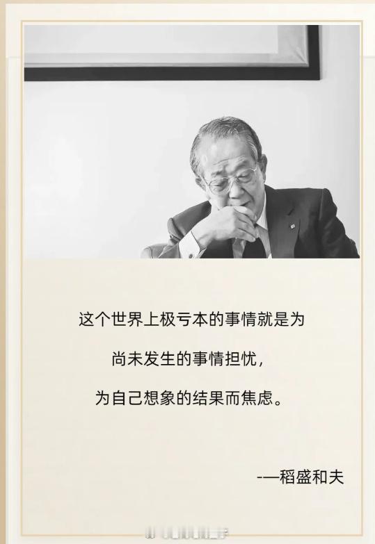 这个世界上极亏本的事情就是为尚未发生的事情担忧，为自己想象的结果而焦虑。——稻盛