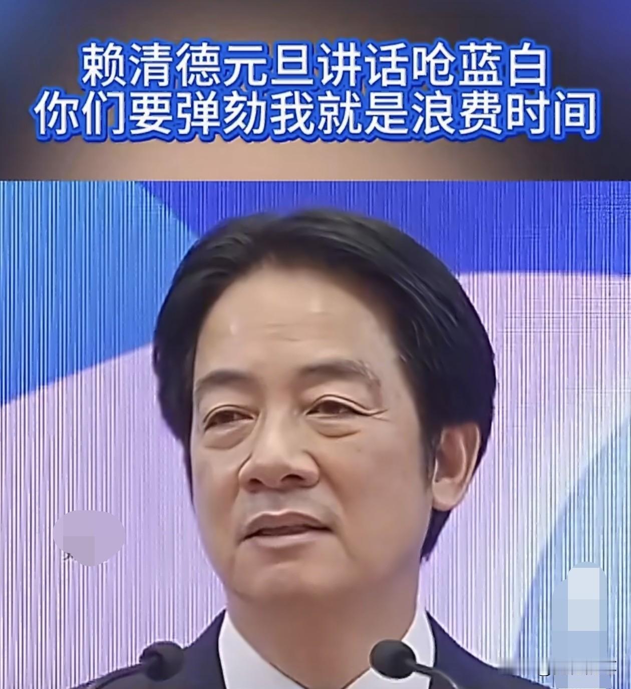 赖清德不装了，元旦讲话回应日前蓝白发动对他的弹劾，叫嚣称“你们要弹効我就是浪费时