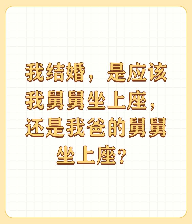 我结婚，是应该我舅舅坐上座，还是我爸的舅舅坐上座？

在你结婚的大喜日子里； 