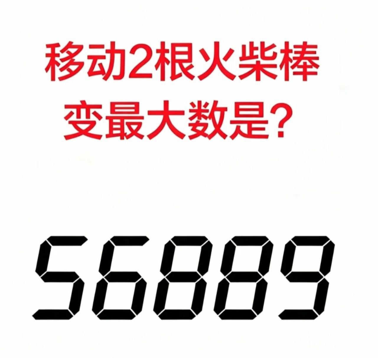 数字56889，只允许移动两根火柴棒，得到最大的数是多少？
不少人只是简单改动其