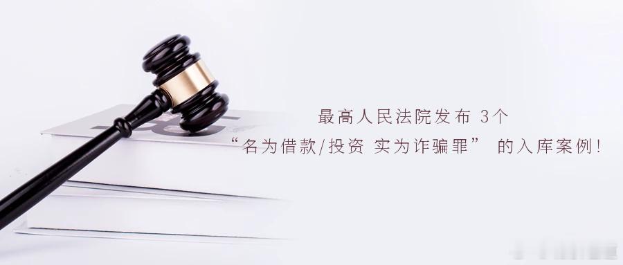 最高人民法院发布 3个 “名为借款/投资 实为诈骗罪” 的入库案例！根据最高人民