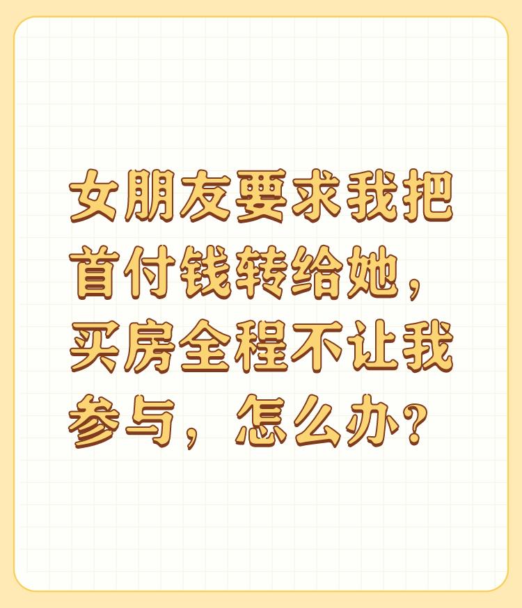 女朋友要求我把首付钱转给她，买房全程不让我参与，怎么办？

那就不买。自己要有主