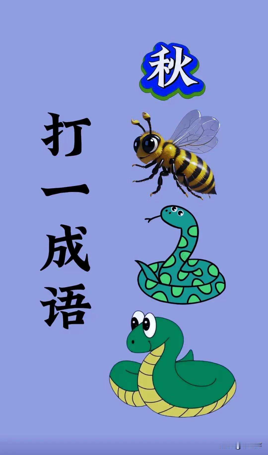 谜图猜成语
图中有一个秋字
一只蜜蜂🐝
两条不一样的小青蛇
高手赶快来猜猜这是