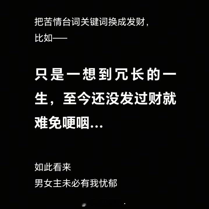 把苦情台词的关键词换成发财，比如只是一想到冗长的一生，至今还没发过财就难免深夜哽