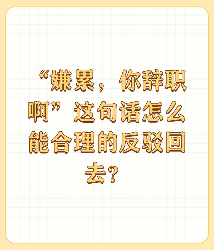 “嫌累，你辞职啊”这句话怎么能合理的反驳回去？

当面对“嫌累，你辞职啊”这样的