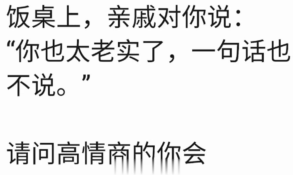 饭桌上，亲戚对你说：“你也太老实了，一句话也不说。”请问高情商的你会如何应对？ 