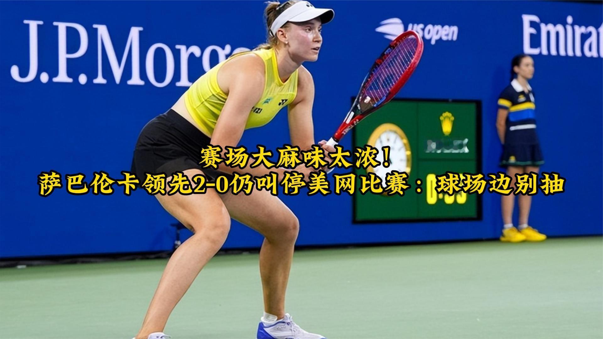 赛场大麻味太浓！萨巴伦卡领先2-0仍叫停美网比赛：球场边别抽