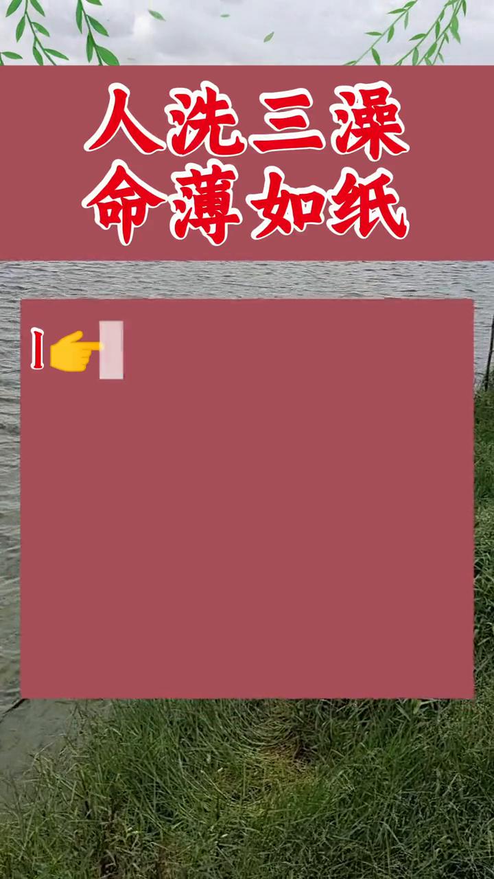 人洗三澡，命薄如纸。
·1、饭饱后马上洗澡。
·2、剧烈运动后洗澡。
·3、酒醉