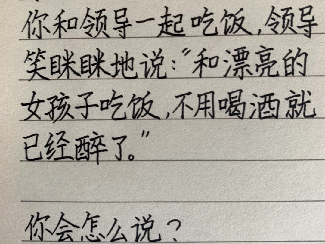 你和领导一起吃饭，领导笑眯眯地说：和漂亮的女孩子吃饭 不用喝酒就已经醉了。你会怎